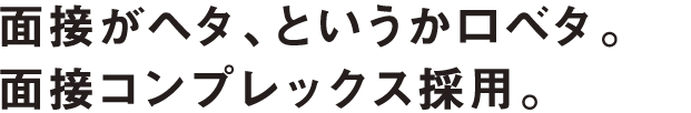 面接がヘタ、というか口ベタ。面接コンプレックス採用。