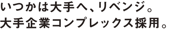 いつかは大手へ、リベンジ。大手企業コンプレックス採用。