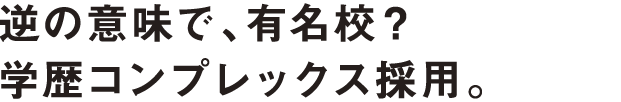 逆の意味で、有名校？学歴コンプレックス採用。