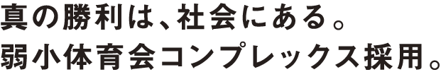 真の勝利は、社会にある。弱小体育会コンプレックス採用。