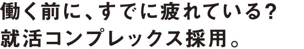 働く前に、すでに疲れている？就活コンプレックス採用。