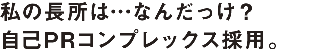 私の長所は…なんだっけ？自己PRコンプレックス採用。