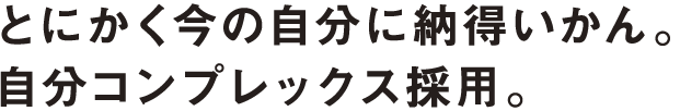 とにかく今の自分に納得いかん。自分コンプレックス採用。