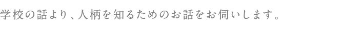 学校の話より、人柄を知るためのお話をお伺いします。