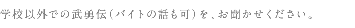 学校以外での武勇伝（バイトの話も可）を、お聞かせください。