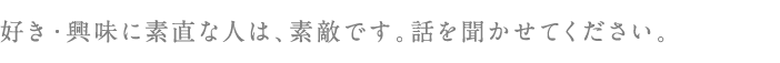 好き・興味に素直な人は、素敵です。話を聞かせてください。