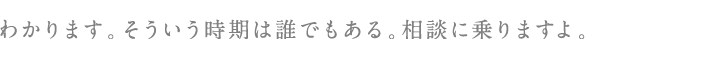 わかります。そういう時期は誰でもある。相談に乗りますよ。