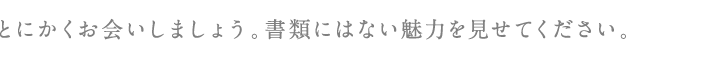 とにかくお会いしましょう。書類にはない魅力を見せてください。