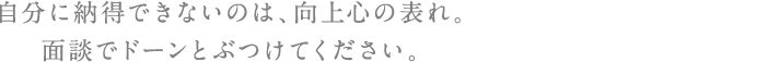 自分に納得できないのは、向上心の表れ。面談でドーンとぶつけてください。