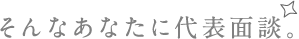 そんなあなたに代表面談。